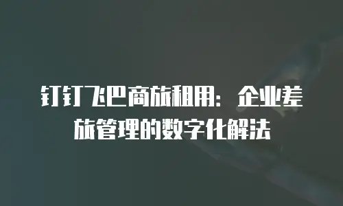 钉钉飞巴商旅租用：企业差旅管理的数字化解法
