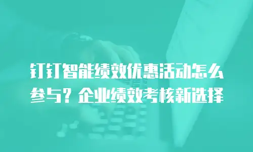 钉钉智能绩效优惠活动怎么参与？企业绩效考核新选择