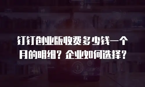 钉钉创业版收费多少钱一个月的明细？企业如何选择？