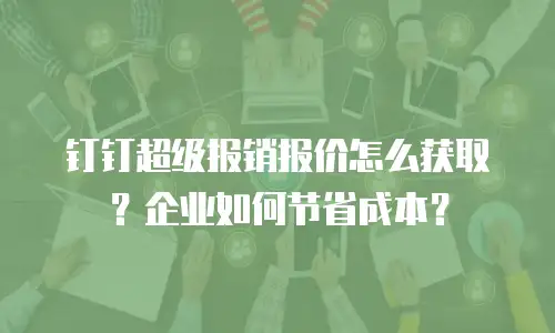 钉钉超级报销报价怎么获取？企业如何节省成本？