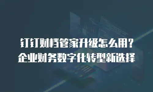 钉钉财档管家升级怎么用？企业财务数字化转型新选择