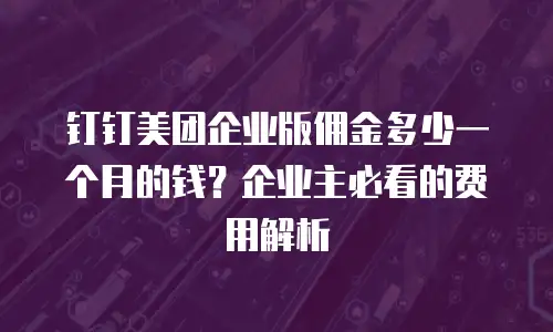 钉钉美团企业版佣金多少一个月的钱？企业主必看的费用解析