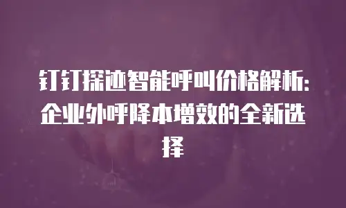 钉钉探迹智能呼叫价格解析：企业外呼降本增效的全新选择