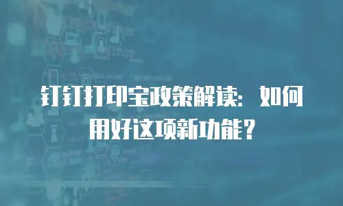 钉钉打印宝政策解读：如何用好这项新功能？