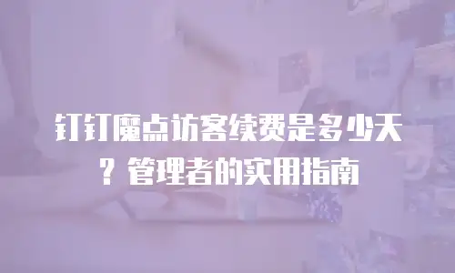 钉钉魔点访客续费是多少天？管理者的实用指南