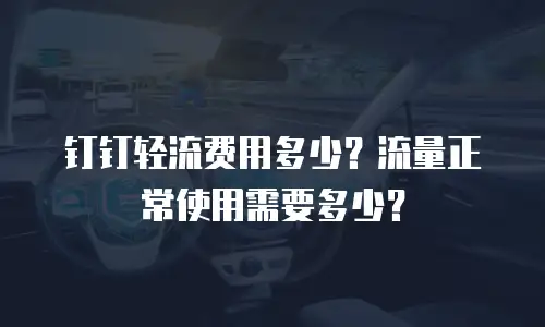 钉钉轻流费用多少？流量正常使用需要多少？