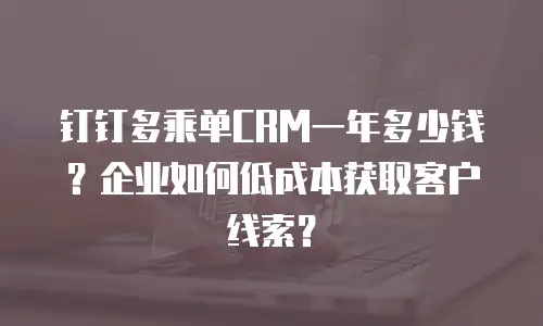 钉钉多乘单CRM一年多少钱？企业如何低成本获取客户线索？