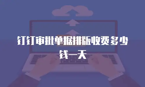 钉钉审批单据排版收费多少钱一天