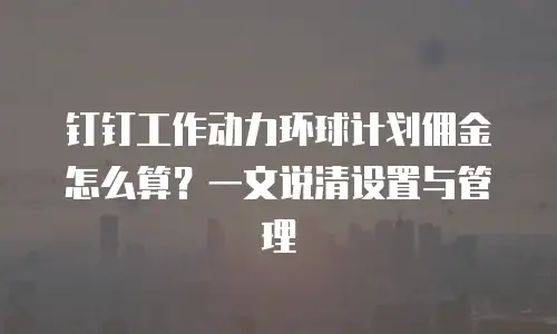 钉钉工作动力环球计划佣金怎么算？一文说清设置与管理