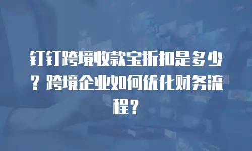钉钉跨境收款宝折扣是多少？跨境企业如何优化财务流程？
