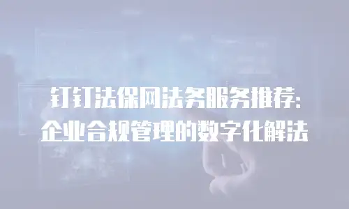 钉钉法保网法务服务推荐：企业合规管理的数字化解法