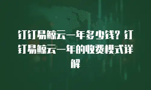 钉钉易鲸云一年多少钱？钉钉易鲸云一年的收费模式详解