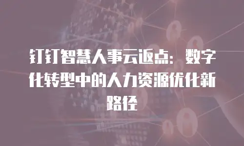 钉钉智慧人事云返点：数字化转型中的人力资源优化新路径