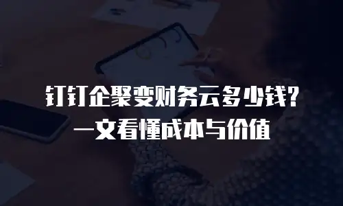 钉钉企聚变财务云多少钱？一文看懂成本与价值
