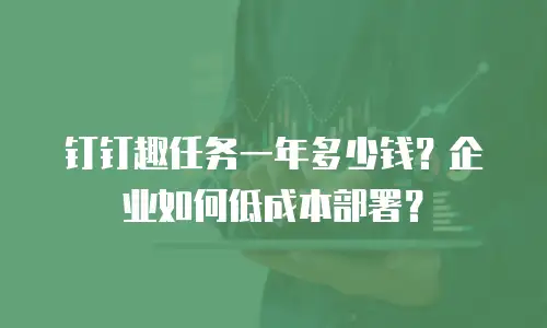 钉钉趣任务一年多少钱？企业如何低成本部署？