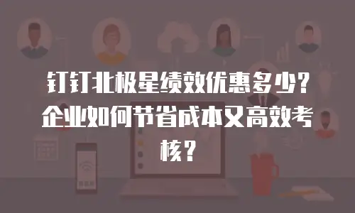 钉钉北极星绩效优惠多少？企业如何节省成本又高效考核？