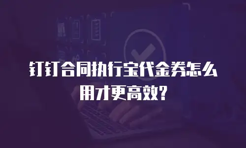 钉钉合同执行宝代金券怎么用才更高效？