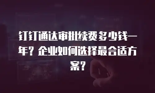 钉钉通达审批续费多少钱一年？企业如何选择最合适方案？