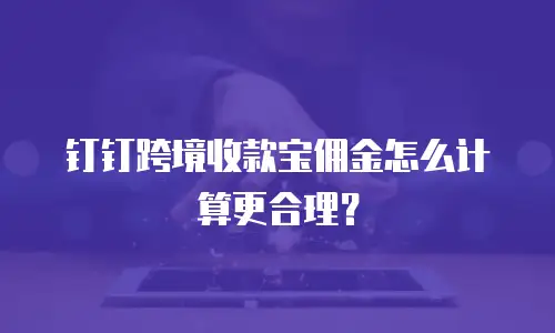 钉钉跨境收款宝佣金怎么计算更合理？