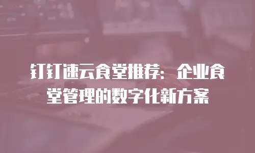 钉钉速云食堂推荐：企业食堂管理的数字化新方案