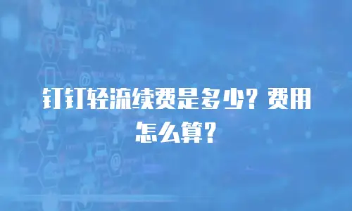 钉钉轻流续费是多少？费用怎么算？