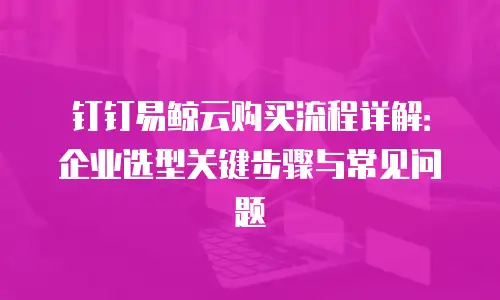 钉钉易鲸云购买流程详解：企业选型关键步骤与常见问题