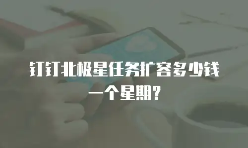钉钉北极星任务扩容多少钱一个星期？