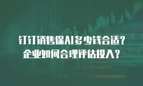 钉钉销售保AI多少钱合适？企业如何合理评估投入？