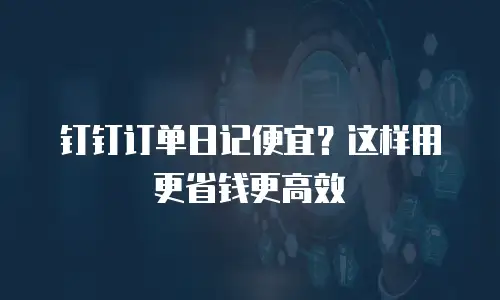 钉钉订单日记便宜？这样用更省钱更高效