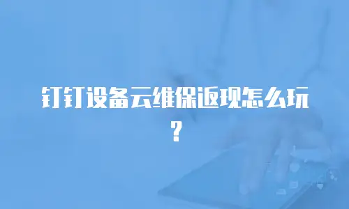 钉钉设备云维保返现怎么玩？