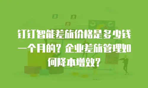 钉钉智能差旅价格是多少钱一个月的？企业差旅管理如何降本增效？