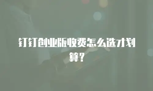 钉钉创业版收费怎么选才划算？