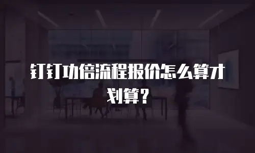 钉钉功倍流程报价怎么算才划算？