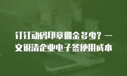 钉钉动码印章佣金多少？一文说清企业电子签使用成本