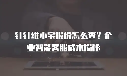 钉钉维小宝报价怎么查？企业智能客服成本揭秘