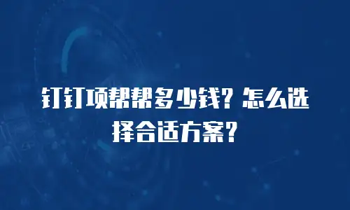 钉钉项帮帮多少钱？怎么选择合适方案？