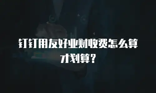 钉钉用友好业财收费怎么算才划算？