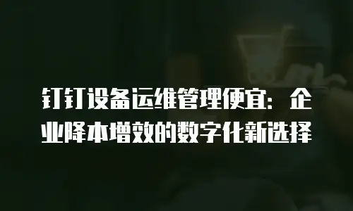 钉钉设备运维管理便宜：企业降本增效的数字化新选择