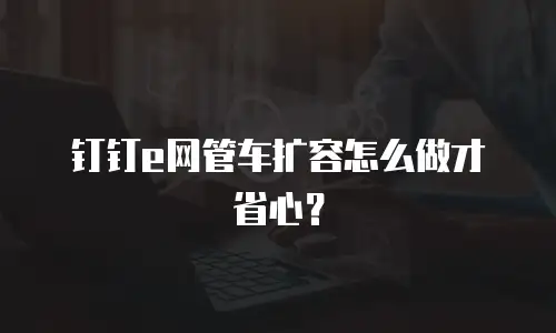 钉钉e网管车扩容怎么做才省心？