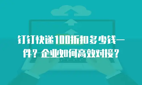钉钉快递100折扣多少钱一件？企业如何高效对接？