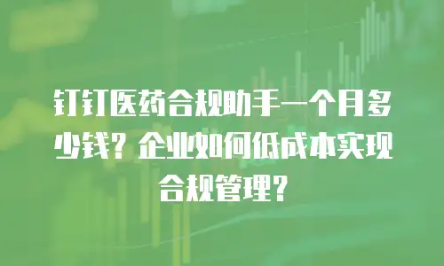 钉钉医药合规助手一个月多少钱？企业如何低成本实现合规管理？