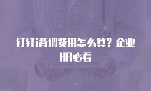 钉钉i背调费用怎么算？企业HR必看