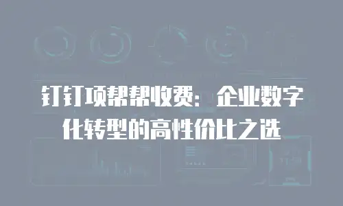 钉钉项帮帮收费：企业数字化转型的高性价比之选
