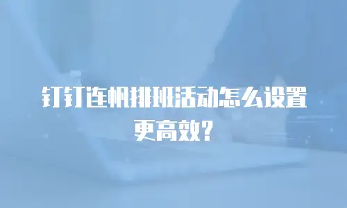钉钉连帆排班活动怎么设置更高效？