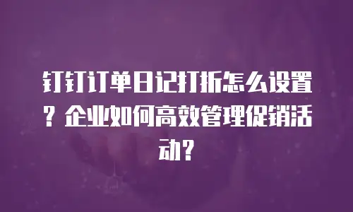 钉钉订单日记打折怎么设置？企业如何高效管理促销活动？