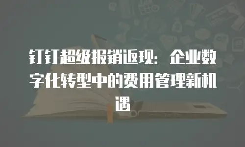 钉钉超级报销返现：企业数字化转型中的费用管理新机遇