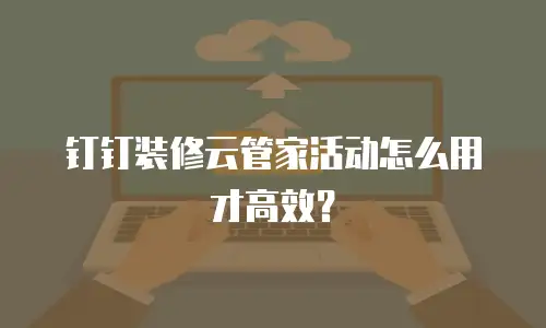 钉钉装修云管家活动怎么用才高效？