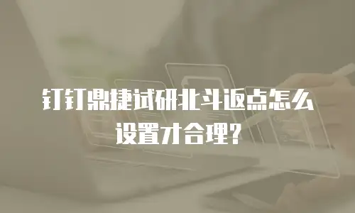 钉钉鼎捷试研北斗返点怎么设置才合理？
