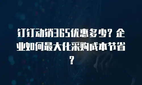 钉钉动销365优惠多少？企业如何最大化采购成本节省？