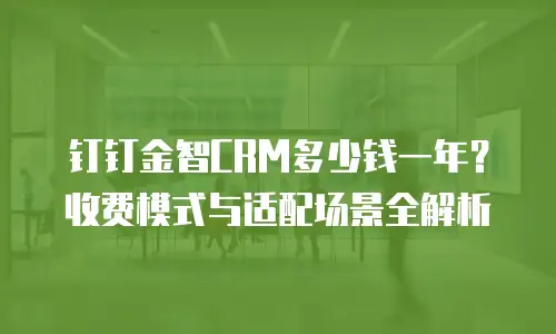 钉钉金智CRM多少钱一年？收费模式与适配场景全解析